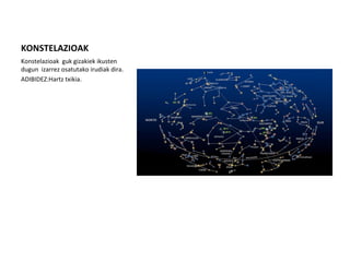 KONSTELAZIOAK
Konstelazioak guk gizakiek ikusten
dugun izarrez osatutako irudiak dira.
ADIBIDEZ:Hartz txikia.
 