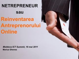 NETREPRENEUR
     sau
Reinventarea
Antreprenorului
Online

Moldova ICT Summit, 18 mai 2011
Marius Ghenea
 
