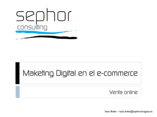 Maketing Digital en el e-commerce
Venta online
Isaac Bolea – isaac.bolea@sephorzaragoza.es
 