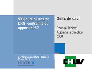 Etre les premiers pour
vous
500 jours plus tard:
DRG, contrainte ou
opportunité?
Conférence aux HUG – Genève
27 juin 2013
Outils de suivi
Phedon Tahintzi
Adjoint à la direction
CAM
 