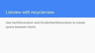 Listview with recyclerview
Use itemDecoration and DividerItemDecoration to create
space between items
 