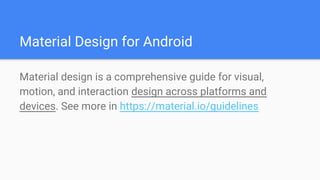 Material Design for Android
Material design is a comprehensive guide for visual,
motion, and interaction design across platforms and
devices. See more in https://material.io/guidelines
 