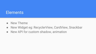 Elements
● New Theme
● New Widget eg: RecyclerView, CardView, Snackbar
● New API for custom shadow, animation
 