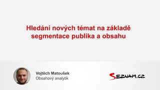 Hledání nových témat na základě
segmentace publika a obsahu
Vojtěch Matoušek
Obsahový analytik
 