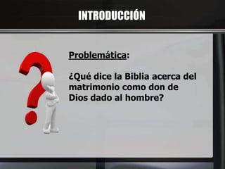 INTRODUCCIÓN
Problemática:
¿Qué dice la Biblia acerca del
matrimonio como don de
Dios dado al hombre?
 