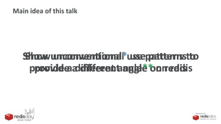 PRESENTED BY
Show unconventional use patterns to
provide a different angle on redis
Main idea of this talk
Show unconventional* use patterns to
provide a different angle on redis
Show unconventional* use patterns to
provide a different angle** on redis
 