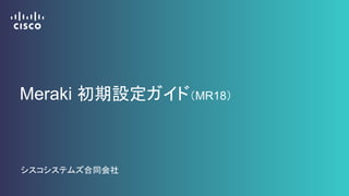 Meraki 初期設定ガイド（MR18）
シスコシステムズ合同会社
 