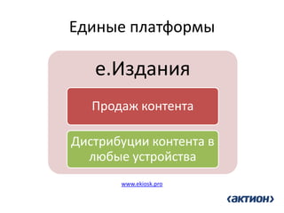 Единые платформы 
е.Издания 
Продаж контента 
Дистрибуции контента в любые устройства 
www.ekiosk.pro  