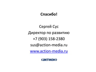 Спасибо! 
Сергей Сус 
Директор по развитию 
+7 (903) 158-2380 
sus@action-media.ru 
www.action-media.ru 
