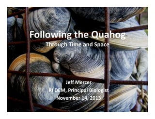 Following the Quahog
Through Time and Space

Jeff Mercer
RI DEM, Principal Biologist
November 14, 2013

 