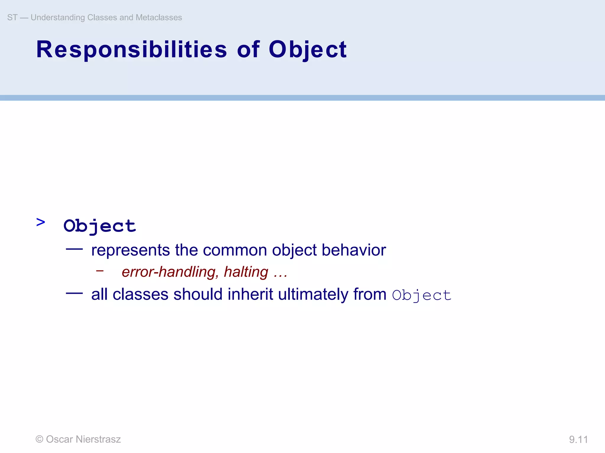© Oscar Nierstrasz
ST — Understanding Classes and Metaclasses
9.11
Responsibilities of Object
> Object
— represents the common object behavior
– error-handling, halting …
— all classes should inherit ultimately from Object
 