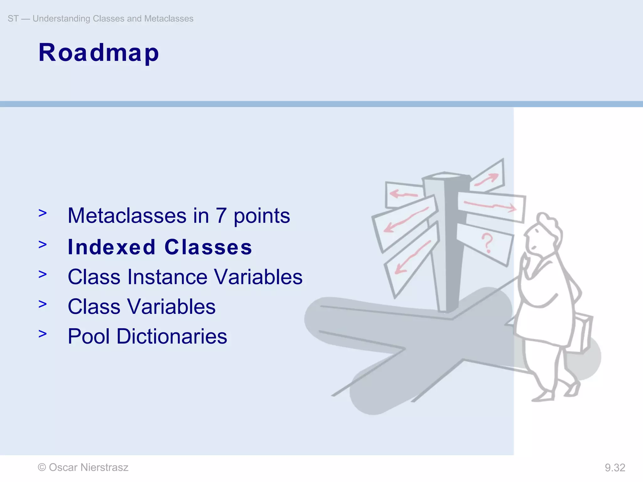 © Oscar Nierstrasz
ST — Understanding Classes and Metaclasses
9.32
Roadmap
> Metaclasses in 7 points
> Indexed Classes
> Class Instance Variables
> Class Variables
> Pool Dictionaries
 