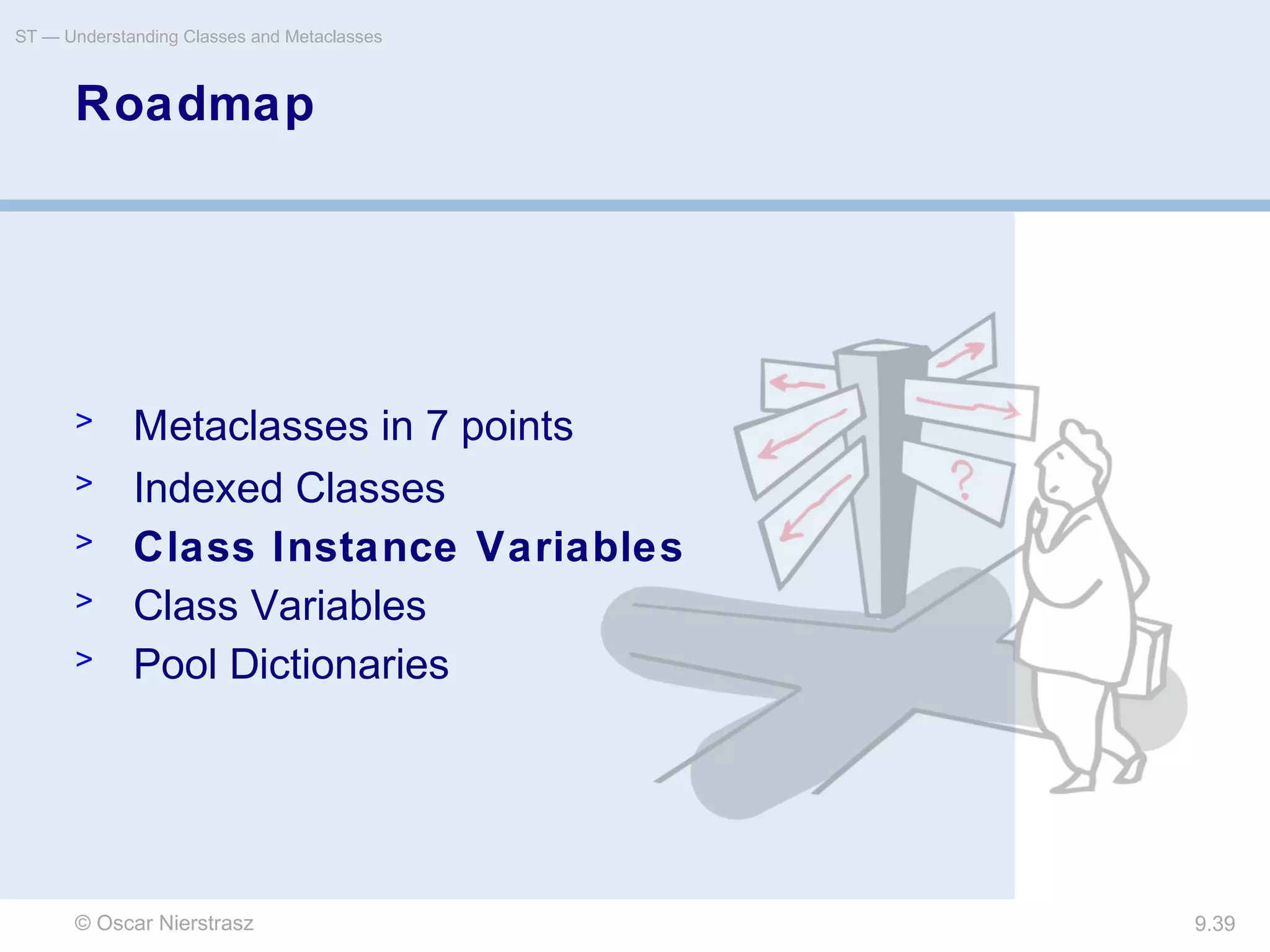 © Oscar Nierstrasz
ST — Understanding Classes and Metaclasses
9.39
Roadmap
> Metaclasses in 7 points
> Indexed Classes
> Class Instance Variables
> Class Variables
> Pool Dictionaries
 