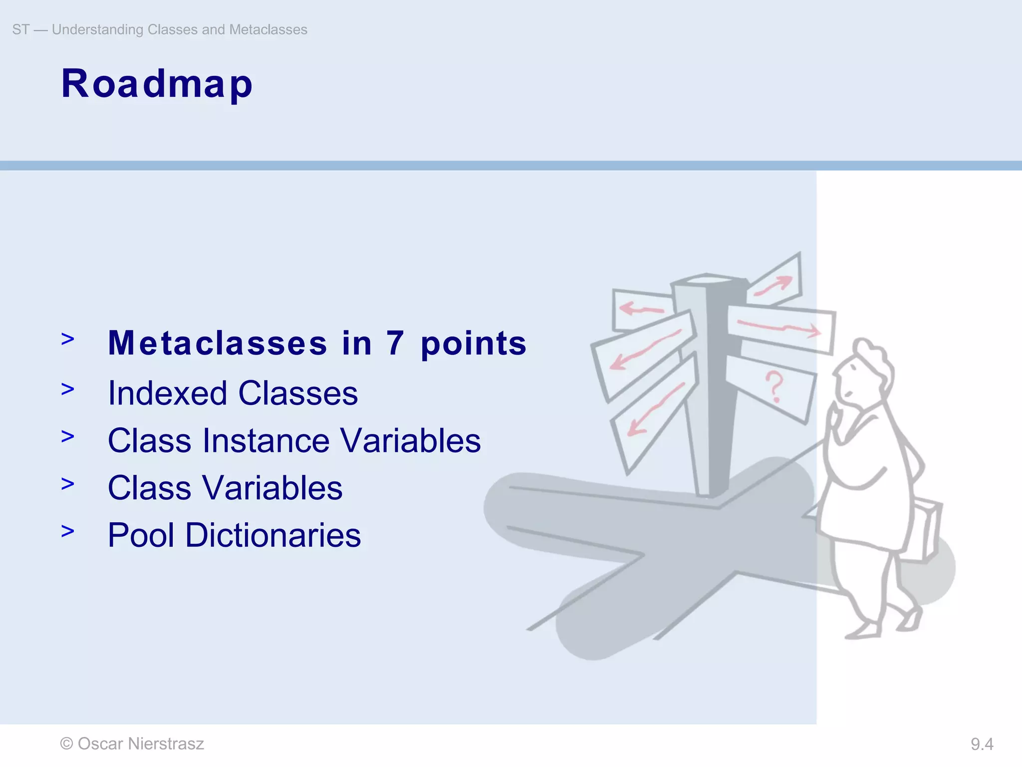 © Oscar Nierstrasz
ST — Understanding Classes and Metaclasses
9.4
Roadmap
> Metaclasses in 7 points
> Indexed Classes
> Class Instance Variables
> Class Variables
> Pool Dictionaries
 