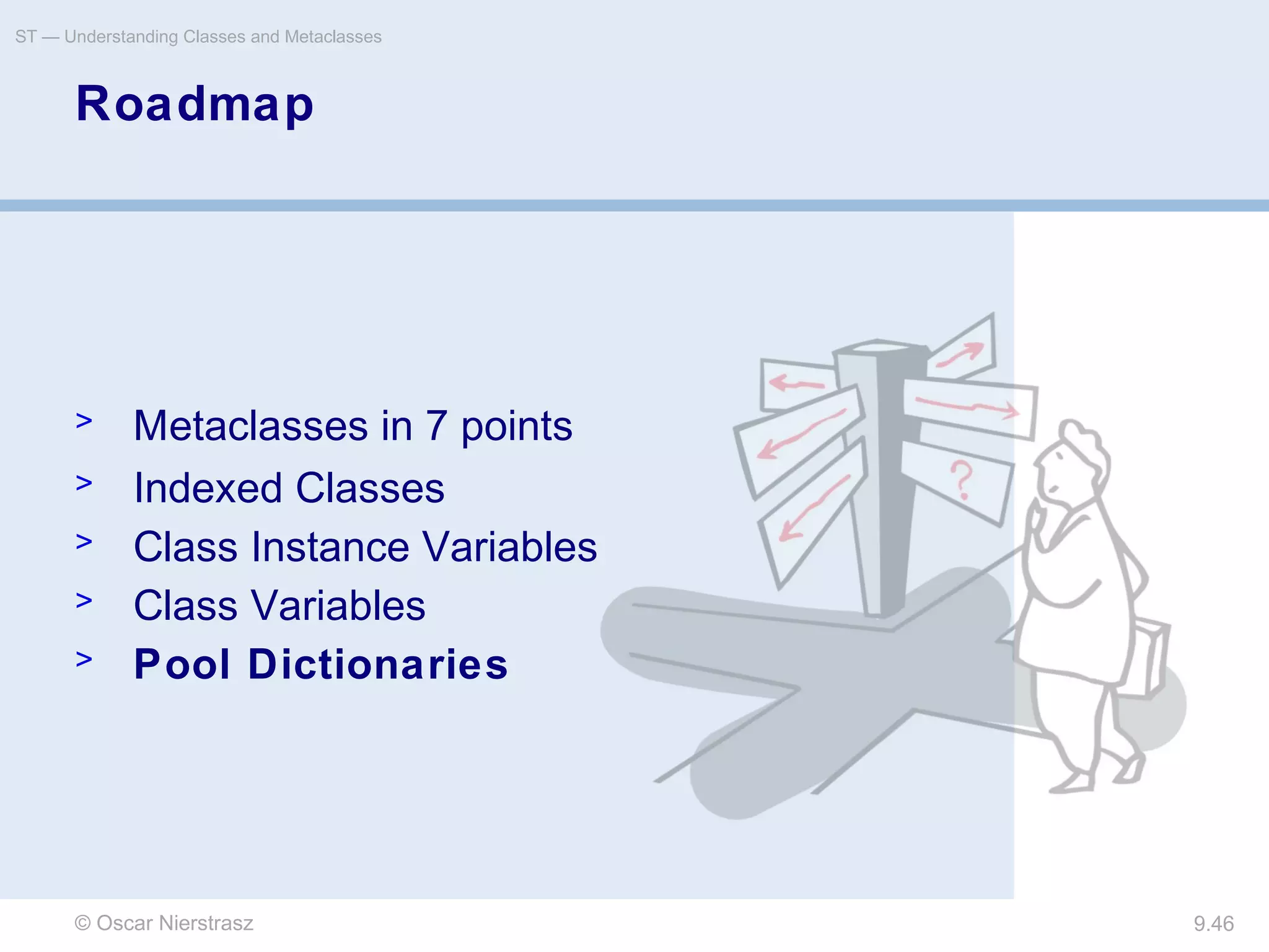 © Oscar Nierstrasz
ST — Understanding Classes and Metaclasses
9.46
Roadmap
> Metaclasses in 7 points
> Indexed Classes
> Class Instance Variables
> Class Variables
> Pool Dictionaries
 