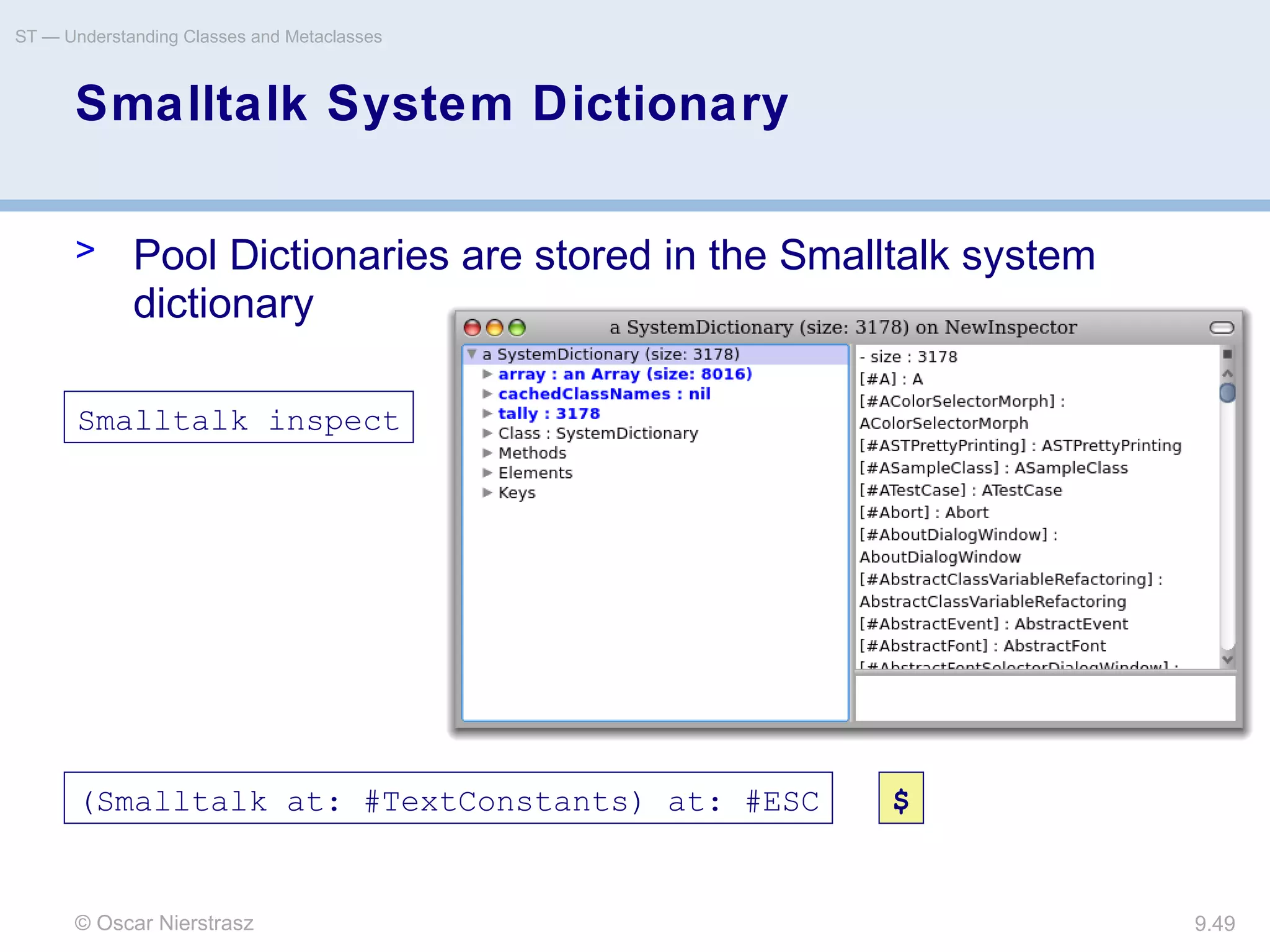© Oscar Nierstrasz
ST — Understanding Classes and Metaclasses
9.49
Smalltalk System Dictionary
> Pool Dictionaries are stored in the Smalltalk system
dictionary
Smalltalk inspect
(Smalltalk at: #TextConstants) at: #ESC $
 