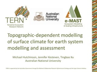 Topographic-dependent modelling
of surface climate for earth system
modelling and assessment
  Michael Hutchinson, Jennifer Kesteven, Tingbao Xu
           Australian National University
 
