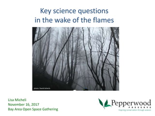 Key science questions
in the wake of the flames
Lisa Micheli
November 16, 2017
Bay Area Open Space Gathering
photo: David Ackerly
 