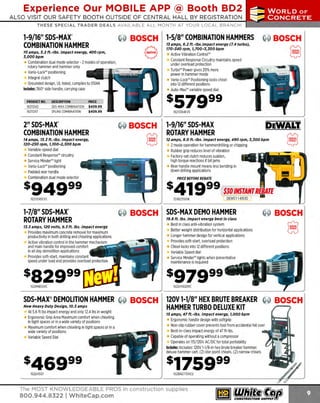Experience Our MOBILE APP @ Booth BD2
ALSO VISIT OUR SAFETY BOOTH OUTSIDE OF CENTRAL HALL BY REGI STR ATION

...,.,ii!

~ WORLDoF

~ CONCRETE

THESE SPECIAL TRADER DEALS AVAILABLE ALL MONTH AT YOUR LOCAL BRANCH!

1-9/16" SOS-MAX.
COMBINATION HAMMER

~ BOSCH

e

10 amps, 5.2 ft.-lbs. impact energy, 400 rpm,
1,000bpm

Combination dual mode selector - 2 modes of operation,
rotary hammer and hammer only
Vario-Lock'" positioning
Integral clutch
Grounded design, UL listed, complies to O
SHA
Includes: 360° side handle, carrying case
PRODUCT NO.
16211240
16211247

DESCRIPTION
SOS-M COMBINATION
AX
SPLINE COMBINATION

(M) BOSCH

f§

Variable-speed dial
Constant Response'" circuitry
Service M
inder" light
Vario-Lock'" positioning
Padded rear handle
C
ombination dual mode selector

~

2 mode operation for hammerdrilling or chipping
R
ubber grip reduces level of vibration
F
actory-set clutch reduces sudden,
high torque reactions if bit jams
R handle mount means less bending in
ear
down drilling applications

Provides maximum concrete removal for maximum
productivity in both drilling and chiseling applications
Active vibration control in the hammer mechanism
and main handle for improved comfort
_ __,Ir'
in all day demolition applications
Provides soft-start, maintains constant
speed under load and provides overload protection

sa2999

f§

BOSCH SOS-MAX DEMO HAMMER

•

(ij BOSCH

~

Best in class anti-vibration system
Better weight distribution for horizontal applications
Longer hammer design for vertical applications
Provides soft-start, overload protection
Chisel locks into 12 different positions
V
ariable Speed dial
Service Minder'" lights when preventative
maintenance is required

s97999

1
62RH850VC

162DH1020VC

~

BOSCH 120V 1-1/8" HEX BRUTE BREAKER

~

HAMMER TURBO DELUXE KIT
15 amps, 47 ft.-lbs. Impact energy, 1,000 bpm

Ergonomic handle design with softgrip
Non-slip rubber cover prevents tool from accidental fall over
Best-in-class impact energy of 47 ft-lbs.
Capable of operating without a compressor
Operates on 115/120V AC/DC for total portability
Includes: Includes: 120V 1-1/8-in hex brute breaker hammer.
deluxe hammer cart. (2) star point chisels. (2) narrow chisels

s1759 99
162BH2770VCD

The MOST KNOWLEDGEABLE PROS in construction supplies

800.944.8322 I Whitecap.com

DEW01141R30

19.8 f t. lbs. impact energy best in class

11.5 amps, 120 volts, 9.1 ft. lbs. impact energy

1
62DH507

12 amps, 8. 0 ft.-lbs. impact energy, 490 rpm, 1,100 bpm

324D25501K

ROTARY HAMMER

At 5.6 ft lbs impact energy and only 12.4 lbs in weight
E
rgonomic Grip Area M
aximum comfort when chiseling
in tight spaces or in a wide variety of positions
M
aximum comfort when chiseling in tight spaces or in a
wide variety of positions
Variable Speed Dial

DEWALT.

ROTARY HAMMER

s41999 $JO INSTANT REBATE

16211245EVS

New Heavy Duty Design, 10.5 amps

1-9/16" SOS-MAX

PRICE BEFORE REBATE

s94999

SOS-MAX®
DEMOLITION HAMMER

f§

Active Vibration C
ontrol'"
Constant R
esponse Circuitry maintains speed
under overload protection
T
urbo" Power gives 20% more
power in hammer mode
Vario-Lock'" Positioning locks chisel
into 12 different positions
Auto-Max" variable speed dial

16211264EVS

14 amps, 11.1 ft.-lbs. impact energy,
120-250 rpm, 1 100-2,500 bpm
,

1-7/8" SOS-MAX"

~ BOSCH

11 amps, 6.2 ft.-lbs.impact energy (7.4 turbo),
170-140 rpm, 1
,700-1,100 bpm

s57999

PRICE
$409.99
$409.99

2" SOS-MAX"
COMBINATION HAMMER

1-5/8" COMBINATION HAMMERS

BOSCH

 
