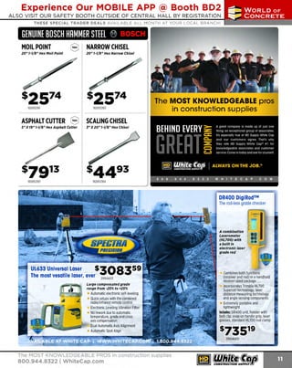 Experience Our MOBILE APP @ Booth BD2
ALSO VISIT OUR SAFETY BOOTH OUTSIDE OF CENTRAL HALL BY REGI STR ATION

...,.,ii!

~ WORLDoF

~ CONCRETE

THESE SPECIAL TRADER DEALS AVAILABLE ALL MONTH AT YOUR LOCAL BRANCH!

GENUINE BOSCH HAMMER STEEL ~
20" 1-1/8" Hex Moll Point

20" 1-1/8" Hex Narrow Chisel

162HS2161

ASPHALT CUTTER

162HS21
63

8

5 " X 19" 7-1/8" Hex Asphalt Cutter

SCALING CHISEL
1" X 20" 7-1/8" Hex Chisel

DR400 DigiRod™
The rod-less grade checker

A combination

electronic laser
grade rod

$308359

UL633 Universal Laser
The most vesatile laser, ever

uL
299 633

Large compensated grade
range from -25% to +25%

Automatic electron ic self-leveling
Quick setups with the combined
radio/infrared remote control
Electronic Leveling Vibration Filter
No rework due to automatic
temperature, grade and cross
axis compensation
Dual Automatic Axis Alignment
Automatic Spot Align

Combines both functions
(receiver and rod) in a handheld
receiver sized package
Incorporates Trimble HL700
Supercell technology, laser
distance measuring technology
and angle sensing components
Extremely portable and
lightweight
Includes: DR400 unit, holster with
belt clip, snap on handle grip, laser
glasses, standard HL700 rod clamp

s73519
299DR400

The MOST KNOWLEDGEABLE PROS in construction supplies

800.944.8322 I Whitecap.com

 