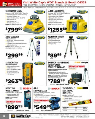 ~

Visit White Cap's WOC Branch @ Booth C4355

...... CONCRETE

FREE BACKPACK • SHOW SPECIALS • PRIZES • GIV EAWAYS*

~ WORLDoF

THESE SPECIAL TRADER DEALS AVAILABLE ALL MONTH AT YOUR LOCAL BRANCH!

LL300 LASER LEVEL

LL400 LASER LEVEL

Accuracy: +J/J2" @ 100', 1,JOO' diameter

Accuracy: +1/ 16"@ 100', 2,600 ' diameter

Self-leveling range: ±5 degrees (electronic)
Out-of-level indication: Yes
Battery life: 90 hr. alkaline, 45 hr NiMH
Water resistant: Yes
Field calibration: Yes
Warranty duration: 5 years
Includes: laser, HL450 receiver, case

Fully automatic self-leveling
Self-leveling range: ±5 degrees
Battery life: 90 hr. alkaline
Provides easier setup and less
mechanical parts
Warranty duration: 5 years
Includes: laser, HL700 receiver, case

299LL300

299LL400

AUTO-LEVEL KIT

ALUMINUM TRIPOD

28X magnification

Extends J ' 6" to 6' 1"

Double-sided, continuous horizontal
tangent drives
Convenient horizontal angle measurement
Built-in bubble mirror
Includes: P
lumb bob, rain hood, hex wrench,
adjusting pin, tripod, rod, hard case

Lightweight and tough
Brushed aluminum finish
Carrying strap

$8999
299AL28M2

29921
61

CST/berger

LASEROMETER
Works with any laser

Digital readout of elevation
Anti-Strobe Sensor
Large 5-inch reception height
Construction site tough
60+-hour battery life with
2 "AA" batteries

Rugged design withstands extreme
jobsite conditions

Rugged design (with IP56 rating) to handle the extreme jobsite conditions
Includes: RL25H rotary laser, RDS detector
with bracket. batteries, aluminum tripod,
8' leveling rod, carrying case

$789 99
299Hl450

1
62RL25HCK

PRICE BEFORE REBATE

D-TECT150
~ BOSCH
WALL SCANNER

GSL-2
~ BOSCH
SURFACE LASER

Calibration-free - ready to use

Perfect for flooring estimators, screed
workers and tilers

Patented Ultra-Wide Band
(UWB) Radar Technology
Includes: (4) "AA" batteries,
carrying case

$50 INSTANT REBATE
BOSD1l41R50

$899 99
1
62DTECT150

PRICE BEFORE REBATE

~ (U/h~~

Projects two laser lines that meet on the floor
surface to determine flatness

$50 INSTANTREBATE

TECH DIGITAL/
ELECTRONIC
IP65 LEVEL
Dust and waterproof

Fast and accurate re-calibration system
2 displays light up
Washable, illuminating electronics
Includes: case
...--

BOSO 1141R50

$549 9
162GSL2

PRICE BEFORE REBATE

PRODUCT NO.
21036524
21036548

SIZE
24"
48"

PRICE
$199.99
$219.99

The MOST KNOWLEDGEABLE PROS in construction supp lies

~ coNsTRucnoNs~·wHiLE suPPuEs LAST

800.944.8322

I Whitecap.com

 