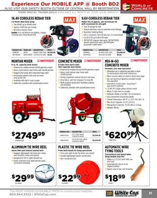 Experience Our MOBILE APP @ Booth BD2
ALSO VISIT OUR SAFETY BOOTH OUTSIDE OF CENTRAL HALL BY REGI STR ATION

...,.,ii!

~ WORLDoF

~ CONCRETE

THESE SPECIAL TRADER DEALS AVAILABLE ALL MONTH AT YOUR LOCAL BRANCH!

14.4V CORDLESS REBAR TIER

9.6V CORDLESS REBAR TIER

5 X faster than hand tying

Makes ties in approx. one second per tie
with consistent tie strength

Ties #3x#3 up to #5x#6 rebar
Approx 2,000 ties per charge
Brushless electric motor
Includes: 14.4-volt lithium-ion battery, charger,
carrying case, instructional DVD

PRODUCT NO.
381RB397
381TW897A

Uses 16-gauge tie wire
Simple operation reduces potential wrist damage
Brushless T
wisting Motor
0.8-1.1 second/ ti, 120-230 ties/coil, 2-4 coils/charge
For #5 X#5 up to #8 X#9 rebar
381TW1525 (regular steel wire), 381TW1
525EG
(electro galvanized wire), 381TW1525PC
(polyester-coated wire)

HODEL NO.
RB397
REBAR TYING TOOL $2,526.99
RB397/ RB515 21/PLAIN TIE WIRE $4.65

MORTAR MIXER

;;;;.;WHITEMAN

9 cu.-ft. capacity steel drums

Powered by reliable Honda GX240 gasoline engine
Heavy-duty tubular steel frame with forklift pockets
Rugged steel grate with integrated bag cutter
Greaseable paddle shaft seals provides
long service life
Available with ball or loop coupler
Optionally available with polyethylene drums

PRODUCT NO.
381RB655
381TW1525

CONCRETE MIXER

;;;;.;WHITEMAN

6 Cubic foot and 9 cubic
foot capacity steel drums

Powered by reliable Honda GX240 gasoline engine
Heavy-duty tubular steel frame with
forklift pockets
Spring suspension reduces bounce and sway
• Once piece, cast-iron ring gear for long life
Multi-position dump latch facil itates loading
and dumping
Optionally available with polyethylene drums

PRODUCT NO.
176MC64SH8
176WM90SH8

176MC94SH8

DESCRIPTION
6 CF STEEL DRUM
CONCRETE MIXER
9 CF 8 HPSTEEL DRUM
CONCRETE MIXER

ALUMINUM TIE WIRE REEL

The MOST KNOWLEDGEABLE PROS in construction supplies

800.944.8322 I Whitecap.com

~ WHITEMAN

Portable, one-man operation

Wheelbarrow or pedestal operation is ideal
for homeowners and small contractors
Mixer mounts safely on stand in three easy steps
Die cast aluminum gearbox provides trouble
free operation
Steel drum construction - EasyClean'"
poly drum is optional
.75HP115V single-phase electric motor
Mixes 3-cubic feet of concrete
Pedestal rotates a full 360' for convenience
Easy movement around the jobsite
Overall Dimensions: 48.75" L x 23.5" W x 56.1 H
"
Max Drum Capacity: 4.5 CF (127.4 L)
Mixing Drum Capacity: 3.5 CF (99 L), 1/3 bag
Weight: 138 lbs.

$3,039.99

Carry wire right at the hip where you need it
Durable lightweight plastic construction
Non-conductive tool

104TWRP

MIX-N-GO
CONCRETE MIXER

$2,599.99

Frees both hands for tying operations

104TWRM

PRICE
$2,669.99
$5.60

PRICE

PLASTIC TIE WIRE REEL

Saves time and reduces wasted wire

Rugged, lightweight reel feeds pre-coiled
wire smoothly, easily and quickly
Designed for left or right-handed use
Easily-removed cover plate permits quick,
convenient reloading

DESCRIPTION
RE-BAR TYING TOOL
16/ PLAIN TIE WIRE

AUTOMATIC WIRE
TYING TOOLS
Convenience and speed when
t ying double loop ties

Makes a 2-1/2 turn twist with one
short pull
Automatically returns to its
original position
Speed, ease of use, and economy

104WTT

 