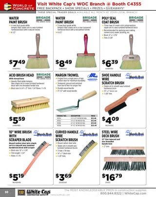 ~

Visit White Cap's WOC Branch @ Booth C4355

...... CONCRETE

FREE BACKPACK • SHOW SPECIALS • PRIZES • GIV EAW AYS*

~ WORLDoF

THESE SPECIAL TRADER DEALS AVAILABLE ALL MONTH AT YOUR LOCAL BRANCH!

WATER
PAINT BRUSH

BRIGADE.

- *-

PRO GRADE TOOLS

4 rows best grade white
tampico fiber staple set in a wax tumbled
hardwood block with a natural handle
61/2"

WATER
PAINTBRUSH

BRIGADE.

- *-

PRO GRADE TOOLS

5 rows best grade white
tampico fiber staple set in a clear lacquered
hardwood block with a red painted handle
61/2"

With thread hole

- *
-

PRO GRADE TOOLS

Heavily filled white tampico
fiber staple set in a wax tumbled hardwood
block with one threaded handle hole
Block size: 8-1/4" x 3" Trim: 11/4" Rows: 7x18

444BR11928

10" WIRE BRUSH ~"gnolm Brush
WITH
'"- ·UL. CL.····-'"· T··-·
SCRAPER BLADE
Round carbon steel wire staple
set in a smooth wax tumbled
hardwood block with scraper

Block size: 10" x 1-1/8"
Trim length: 1-1/4"
Rows: 4x16

1964560498

~ (U/h~~

444BR11924

~

MARGIN TROWEL
Forged from a single piece of high
carbon steel for maximum durability
Tempered, ground and polished
from toe to heel for proper flex
Durable wood handle
5" X 2" with wood handle

PRODUCT NO.
10354
10352
10356
10358

MARSHALU'OWN
Thci PromiedinCI

DESC
RIPTION
5 X1-1/2" W/WOOD HDL
5" X2" W/WOOD HDL
6" X2" W/WOOD HDL
8" X 2" W/WOOD HDL

PRICE
$12.49
$12.49
$13.49
$22.49

Ml"-. LI.&. • <:l....l_...ai,. r.. - .•
.

Round carbon steel wire
Staple set in smooth wax
tumbled hardwood blocks
3 rows x 19 rows
14" x 1" block size
1-1/8" trim

SHOE HANDLE
WIRE
SCRATCH BRUSH
Staple set in smooth wax tumbled
hardwood block
10" x 1 block size
"
1
-1/8"trim

CURVED HANDLE ~"cwlmBnisli
WIRE
SCRATCH BRUSH
~

2154500491

- *-

PRO GRADE TOOLS

Three rows of cream-color polypropylene
staple set in a wax tumbled hardwood block
Recommended for applying seal coating,
cement slurry water proofing, etc.
Block: 6" x 1-1/1
6"
Trim: 3-1/8"

444BR11923

ACID BRUSH HEAD BRIGADE.

BRIGADE.

POLY SEAL
COAT BRUSH

~
..
~
~

1962540460

STEEL WIRE
DECK BRUSH
12" One tapered and
one threaded
handle hole

2"trim

2154125

The MOST KNOWLEDGEABLE PROS in construction supplies

~ coNsTRucnoNs~·wHiLE suPPuEs LAST

800.944.8322

I Whitecap.com

 