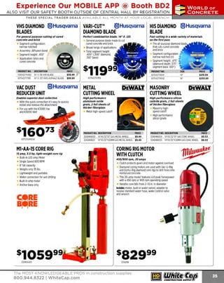 Experience Our MOBILE APP @ Booth BD2
ALSO VISIT OUR SAFETY BOOTH OUTSIDE OF CENTRAL HALL BY REGI STR ATION

...,.,ii!

~ WORLDoF

~ CONCRETE

THESE SPECIAL TRADER DEALS AVAILABLE ALL MONTH AT YOUR LOCAL BRANCH!

le) Husqvarna· HIS DIAMOND le)Husqvarna·
VHS DIAMOND le) Husqvarna· VARI-CUT™
BLADES
DIAMOND BLADE
BLADE
For general purpose cutting of cured
concrete and brick

Perfect combination blade. 14" X .125

Fast cutting in a wide variety of materials
on the f irst pass

General purpose blade made to cut
cured concrete and brick
Broad range of applications
T segment height
otal
.400" (.300" diamond,
.100" base)

Segment configuration:
narrow notched
Assembly: diffusion bond
Segment height: .450"
Application: brick and
cured concrete

The all-purpose diamond blade
that cuts cu red concrete
and brick
Segment configuration:
narrow notched (n)
Segment height: .475"
(diamond depth .375";
segment base .100")

PRODUCT NO.

DESCRIPTION

PRICE

PRODUCT NO.

134542774463
617542777195

14" X .118 VHS BLADE
14" X .125 VH10 ASPHALT BLADE

$59.99
$99.99

617542774541
617542774542

617542751359

14"
16"

VAC DUST
le) Husqvarna METAL
REDUCER UNIT
CUTTING WHEEL

MASONRY
CUTTING WHEEL

Enables superior dust collection

$219.99
$259.99

High performance silicon
carbide grain, 2 full sheets
of thicker fiberglass

With the quick connection it's easy to quickly
install and remove the attachment
For use with the K3000 Vac
and K3000 Wet

High performance
aluminum oxide
grain, 2 full sheets of
thicker fiberglass

DEWALT.

Masonry highspeed cutoff
High performance
silicon grade

Metal high-speed cutoff

•
PRODUCT NO. DESCRIPTION
617523095001

M1-AA-1S CORE RIG
15 amp, J.5 hp, fight-weight core rig

Built-in LED amp Meter
S
ingle Speed 800 RP
M
6" bit capacity
Weighs only 35 lbs.
Lightweight and portable
Water connection for wet drilling
Built-in amp meter
Anchor base only

~RE
B~RE

324DW8020
324DW8021

PRICE

14" XS/32"X1" GAS METAL WHEEL
$9.49
14" X5/32"X20MM GAS METAL WHEEL $9.49

PRODUCT NO. DESCRIPTION

PRICE

324DW8024
324DW8025

$9.02
$9.02

450/ 900 rpm, 20 amps

Clutch protects gears and motor against overload
Diamond coring motors are used with Vac-U-Rig
and Dymo-Rig diamond core rigs to drill holes into
reinforced concrete
This 20-amp model features 4.8 peak horsepower
with a 450 rpm or 900 rpm operating speed
Handles core bits from 2-10 in. in diameter
Includes: motor, built-in water swivel, adapter to
receive standard water hose, water control valve
and wrench

1314096

The MOST KNOWLEDGEABLE PROS in construction supplies

800.944.8322 I Whitecap.com

14"XS/ 32"X1" GAS CONCWHEEL
14" X5/ 32"X20MMGAS CONC WHEEL

CORING RIG MOTOR
WITH CLUTCH

sa2999
224M1AA15

.

I
I

 
