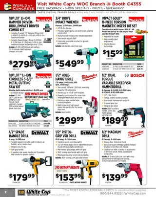 ~

Visit White Cap's WOC Branch @ Booth C4355

...... CONCRETE

FREE BACKPACK • SHOW SPECIALS • PRIZES • GIV EAWAYS*

~ WORLDoF

THESE SPECIAL TRADER DEALS AVAILABLE ALL MONTH AT YOUR LOCAL BRANCH!

18V LXT" LI-ION
3/4" DRIVE
HAMMER DRIVER- rit!!!,'rf!!l IMPACT WRENCH rit!a.'rf!!J
9 amps, 1
,700 rpm, 1 600 ipm
,
DRILL/IMPACT DRIVER
433 ft.-lbs. torque
COMBO KIT
(iiiifl Precision gearing plus ball and needle bearing
Variable 2-speed 1/2" Hammer Driver-Drill
(LXPHOl) 0-400 & 0-1,500 rpm, 480 in.-lbs.
maximum torque
Variable Speed Impact Driver (LXDT04)
0-2,300 rpm, 0-3,200 ipm, 1,420 in.-lbs. ~
maximum torque and weighs only 3.3 lbs.
Includes: (2) 18V LXT Lithium-ion battery,
(1) 30-minute rapid optimum
charger, tool case

fJlE

construction
Rocker switch for easy one-handed operation
Side handle adjusts 360°
Externally accessible brushes for greater
serviceability
Includes: side handle, steel tool case

1406906

18V LXT™ LI-ION
CORDLESS 5-3/8" rii!a,'rf!!J
METAL CUTTING
SAW KIT
~
Makita-built motor delivers J,600 rpm

•

lncl~~:-%~~~sign FREE IHPACT DRIVER

LXT" Lithium-ion W!PURCHASE! (bare tool)
battery, (1) 30@.AK0114FREE100
140LXDrD4Z
minute rapid
optimum charger,
30T carbide tipped
blade, tool case

'=1

PRODUCT NO. DESCRIPTION
1408CS550
5-3/8" LXT METAL CUTTING SAW
140LXDT04Z 18V IMPACT DRIVER-TOOL ONLY

PRICE
$389.99
$99.99

Combine bits with Impact GOLD'" bit
holder to last up to 15X longer than
standard insert bits

~....-..­

Magnetic bit holder
High-quality steel
engineered
Xtreme torsion
technology

s1599
s54999

140LXT211

IMPACT GOLD™
§f,J
11-PIECE TORSION rii!!!.. · · !
MAGNETIC INSERT BIT SET

1/2" HOLEHAWG"DRILL
7.5 amps, JOO and 1,200
rpm, reversing

Two speed: 300and1,200 rpm, reversing
Powerful 7.5 amp motor
Handles up to 4-5/8" self-feed bits
Powerful, yet compact for large hole
drilling between joists and studs
Extra long pipe handle helps
control the power
High torque and high speed
makes this perfect for the heavyduty user
Includes: pipe handle

s29999
13116756

140835112
PRODUCT NO. DESCRIPTION
140831893
21-PIECE ULTRA MAGNETIC SET
140834833
9-PIECE3/8" IMPACT SOCKET SET

PRICE
$24.99
$26.99

1/2" DUAL
~ BOSCH
TORQUE
VARIABLE SPEED VSR
HAMMERDRILL
8.5 amps, 0-1, 000, O-J,000 rpm,
0-17,000, 0-51,000 bpm

1/2" 3 jaw chuck
Torque control auxiliary handle
Dual mode: hammerdrill and drill
2-speed gear box
Integral slip clutch
Includes: 360° auxiliary
handle, chuck key,
depth gauge,
carrying case

$1~991

DEWAL'[ 1/2" MAGNUM"

1/2" SPADE
DEWAL'[
HANDLE DRILL

1/2" PISTOLGRIP VSR DRILL

9 amp, 0-550 rpm

10. 0 amp, 0-1,200 rpm

5.5 amps, 0-950 rpm

Variable speed reversing switch
1/2" all-metal single-sleeve ratcheting keyless
chuck with automatic spindle lock
Mid-handle grip design with soft grip
360° locking side handle with soft grip
Metal gear housing for job site durability
Includes: 360° locking, soft grip side handle

Heavy-duty industrial chuck
Exclusive brush cartridge system changes
brushes in less than one minute
Use this tool with a variety of accessories
to drill into wood, metal, plastics and
composites
Includes: 8' 3-wire Quik-Lok' cord with easy
detachment for storage and service,
5-Year manufacturer's warranty

Variable speed reversible switch reduces air
bubbles when mixing mud
Weighs only 7.5 lbs.
Soft grip handle
2-position rear spade handle and 3-position
side handle for greater control

DRILL

$10 INSTANT REBATE
DEW01141R10

s17999
324DW130V

~ (U/h~~

s13999
324DWD215G

PRICE BEFORE REBATE

13102346

The MOST KNOWLEDGEABLE PROS in construction supp lies

~ coNsTRucnoNs~·wHiLE suPPuEs LAST

800.944.8322

I Whitecap.com

 