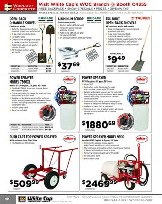~

Visit White Cap's WOC Branch @ Booth C4355

...... CONCRETE

FREE BACKPACK • SHOW SPECIALS • PRIZES • GIV EAWAYS*

~ WORLDoF

THESE SPECIAL TRADER DEALS AVAILABLE ALL MONTH AT YOUR LOCAL BRANCH!

OPEN-BACK
D-HANDLE SHOVEL

BRIGADE.

ALUMINUM SCOOP

PRO GRAD E TOOLS

Professional grade

- *-

Contractor grade

Better for digging or transferring
loose soil, gravel, sand and drier soil
16 ga. rolled turned step blade
Full size #2 blade
Crimped collar and single rivet blade
to handle connection for strength
Metal D-top with ash cob grip for
superior strength
29" Premium northern wh ite
ash handle

PRODUCT NO.
444BR10991
444BR10992

DESCRIPTION
SQUARE POINT
ROUND POINT

TRU BUILT
::::::TRUPER'
OPEN-BACK SHOVELS

BRIGADE.

-*-

PRO GRADE TOOLS

Western pattern #12 size head
Perfect for general cleanup
and snow removal
Metal D-top with ash cob grip
for superior strength
27" premium northern white ash handle

48" northern whit e ash handle

Good for digging and transferring sand,
gravel and lig ht soils
1 ga, rolled step steel blade
6
to prevent material build-up
Full size #2 blade, powder coated for better
protection against rust and corrosion
Single rivet blade to handle connection
j

PRICE
$17.39
$17.39

PRODUCT NO.
30633464
30633465

444BR10997

POWER SPRAYER
MODEL 7560XL

DESCRIPTION
ROUND POINT
SQUARE POINT

POWER SPRAYER
GX160 engine, 9.5 gpm, 50' hose

Model 9910
Contractors prefer this sprayer for seals
and cures that contain up to 35% solids
Reliable and durable sprayers are the preferred
tool for applying release agents and water-based
sealants and curing compounds on concrete
construction sites
Continuous recirculating system ensures your
material is always well mixed and ready to spray
Available in barrel, cart or tow mount
Spraying of any type of asphalt sealers will cause
damage to pump and will not be covered
by warranty

Honda GX120 engine, 7.5 gpm, 50' hose

The Model 7560XL is our most popular Barrel
Mount power sprayer
Contractors prefer this sprayer for seals and cures
that contain up to 30% solids
R
eliable and durable sprayers are the preferred
tool for applying release agents and water-based
sealants and curing compounds on concrete
construction sites
Includes spray wand
Barrel not included

PRODUC NO. DES
T
CRIPTION
PRICE
525029424
POWER SPRAYER M
ODEL 7560XL $2,019.99
570029415
REPLACEMENT SPRAYER WAND $155.99

52502942450

PUSH CART FOR POWER SPRAYER

POWER SPRAYER MODEL 9910

With optional foam filled tires

Honda GX160 Engine, 9.5 gpm, 50 ' hose

Preferred for applying release agents,
water-based sealants and curing compounds
The continuous recirculating system ensures your material
is always well mixed and ready to spray
For curing compounds with up to 35%solids
Includes spray wand
Barrel not included

Fits 7560XL and 9910 Models

s509 9
570221075

' I

'

YOUR CHOICE

~ (U/h~~

57003905750

The MOST KNOWLEDGEABLE PROS in construction supp lies

~ coNsTRucnoNs~·wHiLE suPPuEs LAST

800.944.8322

I Whitecap.com

 