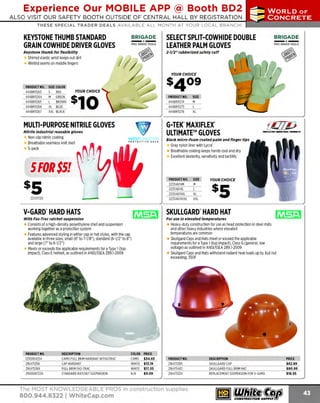 Experience Our MOBILE APP @ Booth BD2
ALSO VISIT OUR SAFETY BOOTH OUTSIDE OF CENTRAL HALL BY REGI STR ATION

...,.,ii!

~ WORLDoF

~ CONCRETE

THESE SPECIAL TRADER DEALS AVAILABLE ALL MONTH AT YOUR LOCAL BRANCH!

KEYSTONE THUMB STANDARD
GRAIN COWHIDE DRIVER GLOVES

-·-

BRIGADE.

PRO GRADE TOO LS

Keystone thumb for flexibility

SELECT SPLIT-COWHIDE DOUBLE
LEATHER PALM GLOVES

BRIGADE.

- *
-

PRO GRA DE TOOLS

2-1/2" rubberized safety cuff

Shirred elastic wrist keeps out dirt
Welted seams on middle fingers
YOUR CHOICE

PRODUCT NO.
444BR11263
444BR11264
444BR11265
444BR11266
444BR11267

SIZE COLOR
RED
M GREEN
L BROWN
XL BLUE
XXL BLACK

s

s409

YOUR CHOICE

s10

PRODUCT NO.
444BR11274
444BR11275
444BR11276
0

MULTI-PURPOSE NITRILE GLOVES
~

~

5-pack

0

G-TEK MAXIFLEX
ULTIMATE™ GLOVES

Nitrlle industrial reusable gloves

Non-slip nitrile coating
Breathable seamless knit shell

SIZE
M
L
XL

W ST
P ROT E CTIV E G EA R

Black micro-foam coated palm and finger tips

Gray nylon liner with Lycra
·
Breathable coating keeps hands cool and dry
Excellent dexterity, sensitivity and tactility

l

5FOR$5!  ,

s5
22337120

V-GARD" HARD HATS

-

PRODUCT NO.
22334874M
22334874L
22334874XL
22334874XXL

_J

For use In elevated temperatures

Consists of a high-density polyethylene shell and suspension
working together as a protection system
Features advanced styling in either cap or hat styles, with the cap
available in three sizes; small (6" to 7-1/8"), standard (6-1/2" to 8")
and large (7" to 8-1/2")
M
eets or exceeds the applicable requirements for a Type 1(top
impact), Class Ehelmet, as outlined in ANSl/ISEA Z89.l -2009

DESCRIPTION
CAM FULL BRIM HARDHAT W FASTRAC
O
/
CAP HARDHAT
FULL BRIM FAS-TRAC
STANDARD RATCHET SUSPENS
ION

COLOR
CAMO
WHITE
WHITE
N/A

Heavy-duty construction for use as head protection in steel mills
and other heavy industries where elevated
temperatures are common
Skullgard Caps and Hats meet or exceed the applicable
requirements for a T 1(top impact), Class G(general, low
ype
voltage) as outlined in ANS IS Z89.l-2009
l/ EA
Skullgard Caps and Hats withstand radiant heat loads up to, but not
exceeding, 350F

PRICE
$34.93
$13.19
$17.55
$9.09

PRODUC NO.
T
216475395
216475407
216473334

The MOST KNOWLEDGEABLE PROS in construction supplies

800.944.8322 I Whitecap.com

YOUR CHOICE

SKULLGARD" HARD HAT

Wi th Fas-Trac ratchet suspension

PRODUCT NO.
12110104254
216475358
216475369
21610087220

SIZE
M
L
XL
XXL

DESC
RIPTION
SKULLGARD CAP
SKULLG
ARD FULL BRIMHAT
REPLACEMENT SUSPENSIO FORV-GARD
N

PRIC
E
$82.89
$90.99
$18.55

 