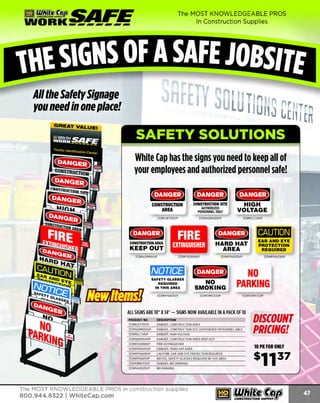 mWIJh.~ SAFE

The MOST KNOWLEDGEABLE PROS

In Construction Supplies

UUORK-------

All the Safety Signage
you need in one place!

SAFETY SOLUTIONS
White Cap has the signs you need to keep all of
your employees and authorized personnel safe!

l ·t.HM9i>J rt-tHMMill l ·tHMMit
CONSTRUCTION
AREA

CONSTRUCTION SITE
AUTHORIZED
PERSONNEL ONLY

HIGH
VOLTAGE

333MCRT135VP

333MADM003VP

333MELC114VP

tl.Y.HMHi>J
CONSTRUCTION AREA

KEEP OUT

FIRE

tl·tMMHi>J

CAUTION

EXTINGUISHER

HARD HAT
AREA

EAR AND EYE
PROTECTION
REQUIRED

333MFXG908VP

333MPPA005VP

333MPPA608VP

333MADM014VP

NOTICE ~ .Y.HM3ill

NO

SAFETY GLASSES
REQUIRED
IN THIS AREA

NO
SMOKING

PARKING

333MPPA801VP

333MSMK133VP

333MVHR515VP

ALL SIGNS ARE 10" X14" - SIGNS NOW AVAILABLE IN A PACK OF 10
PRODUCT NO.

DESCRIPTION

333MCRT135VP
333MADM003VP

DANGER, CONSTRUCTION AREA
DANGER. CONSTRUCTION SITE AU THORIZED PERSONNEL ONLY

333MELC114VP
333MADM014VP

DANGER, HIGH VOLTAGE
DANGER. CONSTRUCTION AREA KEEP OUT

333MFXG908VP

FIRE EXTINGUISHER

333MPPA005VP
333MPPA608VP

DANGER, HARD HAT AREA
CAUTION, EAR AND EYE PROTECTION REQUIRED

333MPPA801VP

NOTICE, SAFETY GLASSES REQUIRED IN THIS AREA

333MSMK133VP
333MVHR515VP

DANGER, NO SMOKING
NO PARKING

The MOST KNOWLEDGEABLE PROS in construction supplies

800.944.8322 I Whitecap.com

DISCOUNT
PRICING!
10 PK FOR ONLY

 