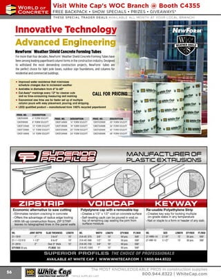 ~

Visit White Cap's WOC Branch @ Booth C4355

...... CONCRETE

FREE BACKPACK • SHOW SPECIALS • PRIZES • GIV EAWAYS*

~ WORLDoF

THESE SPECIAL TRADER DEALS AVAILABLE ALL MONTH AT YOUR LOCAL BRANCH!

Innovative Technology
Advanced Engineering
NewForm· Weather Shield Concrete Forming Tubes
For more than four decades, NewForm' Weather Shield Concrete Forming Tubes have
been among leading paperboard column forms in the construction industry. Designed
to withstand the most demanding construction projects, NewForm' tubes are
the perfect choice for light pole bases, outdoor sign foundations, and columns for
residential and commercial buildings.
• Improved water resistance that minimizes
schedule changes due to inclement weather
• Available in diameters from 6" to 60"
• Cut-Away® markings every 12" for cleaner cuts
and no time-consuming measuring and marking
• Economical one lime use for faster set up of multiple
column pours with easy placement, pouring, and stripping.
• LEED qualified product - manufactured from 100% recycled paperboard
. PR.Olp!(), ....... 11~!;~~1~!1()11 ..
128CF6NWK

6" FORM SOLD/FT

128CF8NWK

8" FORM SOLD/FT

128CF16NWK

128CF10NWK

1o· FORM SOLD/FT

128CF18NWK

18" FORM SOLD/FT

128Cf12NWK

12" FORM SOLD/ FT

128CF20NWK

20" FORM SOLD/FT

128CF42NWK

128CF14NWK

14" FORM SOLD/FT

128CF24NWK

24" FORM SOLD/ FT

128CF48NWK

J'.R.Qg,J!_
Q,__,..m..9J!!fTION~-·
16" FORM SOLO/ FT

MANUFACTUJ=IEJ=t OF
PLASTIC EXTRUSIONS

Economic alternative to saw cutting

Polystyrene cap with a removable top

Re-usable Polyethylene Strip

· Eliminates random cracking in concrete
• Offers t he advantage of radius edge t ooling
· With tilt-up const ruction floors, Z IP STRIP
leaves no telegraphed lines in the panel walls

• Creates a 1/2" x 1/2" void on concrete surface
·Self-leveling caulk can be poured in void on
top of remaining cap sealing the jo int from
surface moisture

· Creates key way for locking multi ple
on-grade slabs in any temperature
• Nail o r staple to a form or header of any slab.

NO.

JOINT OEPTH

2HX10
21·H/2X10
21-2X10
QTY/BOX 50 pcs.

SLAB THICKNESS

LENGTH

1"
H /2"
2"

3 to6"
6 to8"
Over 8" thick
Fl/BOX 500

10'
10'
10'

NO.

' '• WIDTH

21A
-VC-375
21A-VC-500
21A-VC-750
21 A
-VC-1000

3/8"
1/ 2"
3/4"
1"

LENGTH

10'
10'
10'
10'

QTY/BOX
50 pcs.
50 pcs.
50 pcs.
50 pcs.

F
l/BOX

500'
500'
500'
500'

NO.

21-KWS-10
21-KW-10

SIZE

LENGTH

21 /8"
31 /2"

10'
10'

QTY/BOX
50 pcs.
30 pcs.

Fl/BOX

500'
300'

SUPERIOR PROFILES THE CHOICE OF PROFESSIONALS
AVAILABLE AT WHITE CAP
~ (U/h~~

I WWW.WHITECAP.COM I 1.800.944.8322

The MOST KNOWLEDGEABLE PROS in construction supp lies

~ coNsTRucnoNs~·wHiLE s u PPuEs LAST

800.944.8322

I Whitecap.com

 