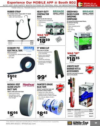 Experience Our MOBILE APP @ Booth BD2
ALSO VISIT OUR SAFETY BOOTH OUTSIDE OF CENTRAL HALL BY REGISTRATION

...,.,ii!

~ WORLDoF

~ CONCRETE

THESE SPECIAL TRADER DEALS AVAILABLE ALL MONTH AT YOUR LOCAL BRANCH!

HEAVY-DUTY
CONTRACTOR
BAGS

RUBBER STRAP
Flat molded rubber straps with "S" hooks

Made of the best quality
rubber, with hooks attached

BRIGADE.

-*PRO GRADE TOOLS

Great for Job site clean up

T
ough puncture resistant bag
3 Mil thickness
32 ct
42 Gallon

PRODUCT NO.

PRICE
$4.09
$5.00

104R722V
104R731V

ECONOMY PVC
ELECTRICAL TAPE

l

A S T I C

S ......_. ,,.

ORPOR AT ION

General purpose

UL510 approved, adhesive/backing: synthetic
ru bber/PVC
3/4" width

GREEN WAXBASED FLOOR
SWEEPING
COMPOUND

BRIGADE.

-*-

PRO GRADE TOOLS

For waxed & polished wood floors,
all delicate flooring

Controls dust
Makes sweeping quicker
Odor free
Non-staining
40 lbs.

444BRl2353

11" WIND CLIP
Easy snap-on design

Hold poly sheeting securely
to the scaffold ing
Reduce noise caused by
flapping poly sheeting
Fits most
commercial scaffolding
Increases poly sheeting life
because there is no nailing
or stapling

WAS $1997
NOW

s183s
444BR11143

JOBSITE DUST
BARRIER KITS &
ACCESSORIES
The new, easy way to control
dust on the jobslte

104WINDCLIP

1 ET34
61

NASHUA' #307
SILVER UTILITY
DUCT TAPE

l~l~h'llYI®~
TAPE PRODUCTS

48mm x 55m silver duct tape

Superior performance
Good adhesion, tensile
strength, initial tack, and
shear strength

PAINTER'S GRADE
BLUE TAPE
Painter's grade blue tape wlll
not leave a sticky residue

Medium tack rubber adhesive
Suitable for clean removal when
exposed to direct or indirect sunlight
2 in. x 60 yds. (48mm x 54.Sm)
5 MIL thick

PRODUCT NO. DESCRIPTION
213ZC02
213DSPR
Ol2
161GPl900

213BT2180C

The MOST KNOWLEDGEABLE PROS in construction supplies

800.944.8322 I Whitecap.com

213DSPR021
6

PRICE

2.75" X 7' ZIP N CLOSE ZIPPER 2PK $16.92
2 DUST B
ARRIER POLES
$144.98
E NDS TO 12'
XTE
2 DUST B
ARRIER POLES
$209.71
EXTENDS TO 1
6'

 