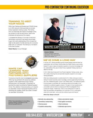 PRO-CONTRACTOR CONTINUING EDUCATION

TRAINING TO MEET
YOUR NEEDS

W1titd1r 1
01
,, ~'e build ycur city a11c/
1 ~ · ke~r 1~ runninj.

White Cap's Training and Development (TRADE) Center
is an online resource where associates can access
product application training courses. This training
arms our employees with industry knowledge so they
can provide you with the best service. Here's what
employees are saying about the program:
"I completed the Glossary of Concrete Construction
Terminology course and it was exactly as promised.
It gave me a solid understanding of the concepts that
might be discussed in the field, allowing me to converse
better with our customers. This training is a nice lead-in
to the other courses."
Robert Maurer; Account Manager

Keolani Robles
Training Specialist Supervisor

Specialties: White Cap Learning
Years in the industry: 16

WE'VE COME A LONG WAY
In January 2012, training specialist supervisor Keolani Robles joined the White Cap
Learning team with one mission: Get the White Cap TRADE Center up and running.
Keolani's 16 years of sales and operations experience, her product knowledge, and
her understanding of the value of online Product Application Training made her an

WHITECAP
LEARNING TEAM
PARTNERS WITH
PREFERRED SUPPLIERS

ideal fit for the task.
In 2013, White Cap introduced 25 new Product Application Training courses, along
with a variety of learning tools and associate recognition programs to encourage
training participation.

To ensure we have the most knowledgeable associates,
White Cap has partnered with several key preferred
suppliers to offer supplemental product training
and resources to our associates. In November, we
launched the project by piloting the Preferred Suppliers'
Corner. This collection of resources allows us to expand
our associates' product training learning library and, by
partnering with suppliers, White Cap is able to unleash
our associates' full potential.

White Cap is taking education to another level in 2014. While continuing to invest in
training to increase associate product knowledge, we' II be supplementing that learning
with a new "Preferred Suppliers' Corner" in the TRADE Center. The Preferred Suppliers'
Ccrner provides our associates with more learning options and the ability to truly
understand our preferred suppliers' products. "Our goal is to have exceptional and
untouchable customer service by employing the 'Most Knowledgeable Pros in
Ccnstruction Supply,"' Keolani says. "This is a very exciting time for myself, for
White Cap associates, and especially for our customers. In 2014, we are going
where we've never been-and we will only continue to grow and improve."
White Cap: Always on the job'"

• Bentonite clay waterproofing
White Cap specializes in providing
waterproofing materials for the
following applications:

• Drains and protection boards

• Cementitious waterproofing

• Fluid applied membranes

•Chemical grouts

• Sheet membranes

• Crystalline waterproofing

•U
nderslab vapor barriers

 