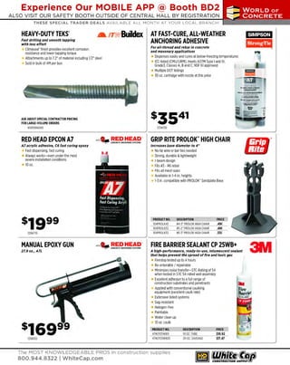 Experience Our MOBILE APP @ Booth BD2
ALSO VISIT OUR SAFETY BOOTH OUTSIDE OF CENTRAL HALL BY REGI STR ATION

..,..,ii!

~ WORLDoF

~ CONCRETE

THESE SPECIAL TRADER DEALS AVAILABLE ALL MONTH AT YOUR LOCAL BRANCH!

HEAVY-DUTY TEKs·

_amwBuildex

Fast drilling and smooth tapping
with less effort

Climaseal' finish provides excellent corrosion
resistance and lower tapping torque
Attachments up to 7.2" of material including 1/2" steel
Sold in bulk of 4M per box

AT FAST-CURE, ALL-WEATHER
ANCHORING ADHESIVE
For all-thread and rebar in concrete
and masonary applications

Dispenses easily and cu res at below-freezing temperatures
ICC-listed (CMU/URM); meets ASTMType I and IV,
Grade3. C
lasses A. Ba nd C NSF 61 approved
;
Multiple DOTlistings
30 oz. cartridge with nozzle at this price

El!ilZil

Emml

. . . . . .I _ _ . . .

::...-=--=~=
--··-.-•ilont
itlfilJfJ)llill

.....-:....-::"'~=--

ASK ABOUT SPECIAL CONTRACTOR PRICING
FOR LARGE-VOLUME ORDERS
6501006000

RED HEAD EPCON A7

137AT30

~ !!c~TEl?.c!:!i~s~r!:t

A7 acrylic adhesive, C6 fast curing epoxy

Fast dispensing, fast curing
Always works-even under the most
severe installation conditions
10 oz.

129A710

GRIP RITE PROLOK" HIGH CHAIR
Increases base diameter to 4 "

No tie wire or bar ties needed
Strong, durable & lightweig ht
I-beam design
Fits #3 - #6 rebar
Fits all mesh sizes
Available in 1 in. heights
-4
1-3 in. compatible with PROLOK" Sandplate Base

PRODUCT NO.
104PROLK43
104PROLK52
104PROLK53

DESC
RIPTION
#4·3" PRO L HIGHCHAIR
OK
#5-2" PROLOK HIGH CHAIR
#5·3" P LOK HIGH C
RO
HAIR

PRICE
.49<
.49<
.S
SC

MANUAL EPOXY GUN

FIRE BARRIER SEALANT CP 25WB+

27.9oz., A7L

A high-performance, ready-to-use, intumescent sealant
that helps prevent the spread of fire and toxic gas

Firestop tested up to 4 hours
R
e-enterable I repairable
Minimizes noise transfer- STC-Rating of 54
when tested in STC 54-rated wall assembly
Excellent adhesion to a full range of
construction substrates and penetrants
Applied with conventional caulking
equipment (excellent caulk rate)
Extensive listed systems
S
ag-resistant
Halogen-free
Paintable
Water clean up
10 oz. caulk

129A102

PRODUCT NO.
479CP25WB11
479CP25WB20

The MOST KNOWLEDGEABLE PROS in construction supplies

800.944.8322 I Whitecap.com

DESCRIPTION
10 OZ. TUBE
20 OZ. SAU
SAGE

PRICE

$10.92
$17.47

3IVI

 