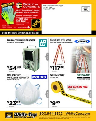White Cap Construction Supply
P.O. Box 1583
Norcross. GA 30091

PllSRT S
TD
U.S. POSTAGE

PAID

Wh ite Cap
Construction Suppty

FAN-FORCED MILKHOUSE HEATER

FIBERGLASS STEPLADDER

5, 120 Btu/hr., 1500/1100 watts

JOO lb. load capacity, Type IA duty rating

C wERNER>

s5499
245WC978

235188TASA

2200 SERIES N95
PARTICULATE RESPIRATOR

I ~J:•; !-':>:1

___ * ___
BRIGADE.

BARRICADE TAPE
1" XTOOO ' rolls

PRO GRADE TOOLS

With Dura-Mesh' shell

BUY J GET ONE FREE!
PRSO l BUY3G l

6872200N95

123BT1000C

800.944.8322 I Whitecap.com
Prices effective thru 01/31/2014 . Subject to availabi lity. Products not in all stores. White Cap is
not responsible for errors or omissions. Pictures may not represent advertised items. White Cap
reserves the right of resale and the amount of items sold.

 