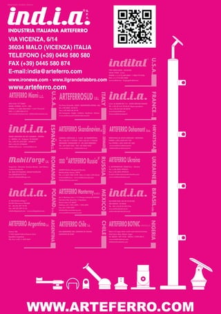 3005/62/03-2010/03-2010/A




INDUSTRIA ITALIANA ARTEFERRO
 VIA VICENZA, 6/14
 Botnic Metalkraft Nig. Ltd
 36034 MALO (VICENZA) ITALIA
 Block C/5 Lagos
 TELEFONO (+39)Estate 580 580
 State small scale Industrial 0445




                                                                                                                                                                                                                            U.S.A.
 Matori, Lagos
 FAX (+39) 0445 580 874
 Nigeria
 (M) +234 (80) 56535338
 E-mail:india@arteferro.com                                                                                                                                   7947 MESA ROAD - HOUSTON
                                                                                                                                                              TEXAS 77028 - U.S.A.
 (M) +234 (80) 33278668                                                                                                                                       PHONE: (+1) (713) 694-6065 / 1-800-772-4706
                                                                                                                                                              FAX: (+1) (713) 694-2055
 (E ) botnic99@yahoo.com
 www.ironews.com - www.ilgrandefabbro.com                                                                                                                     www.indital.com - forgings@indital.com




 www.arteferro.com
                                                       U.S.A.




                                                                                                                                                                                                                            FRANCE
                                                                                                                                          ITALY
 ARTEFERRO Miami L.L.C.                                                    ARTEFERROSUD S.R.L.
 2955 N.W. 75th STREET                                                                                                                                        Z.A.E. LA BAUME RN 113 - 34290 SERVIAN FRANCE
                                                                           Via Piano Alvanella 83024 MONTEFORTE IRPINO (AV)
 MIAMI, FLORIDA 33147 - USA                                                                                                                                   TEL. (+33) (0) 4.67.39.42.81 (lignes groupées)
                                                                           Tel. (+39) 0825 68 00 81
 PHONE: (+1) (305) 836-9232 / 1-877-723-6743                                                                                                                  Fax (+33) (0) 4.67.39.20.90
                                                                           Fax (+39) 0825 68 34 98
 FAX: (+1) (305) 836-4113                                                                                                                                     www.franceindia.com
                                                                           (Per Campania - Puglia - Calabria - Basilicata - Molise)
 www.arteferromiami.com info@arteferromiami.com                                                                                                               france.india@wanadoo.fr
                                                                           www.arteferrosud.it-info@arteferrosud.it
                                                      ESPAÑA S.L.




                                                                                                                                           SWEDEN - DENMARK




                                                                                                                                                                                                                             HRVATSKA
                                                                           ARTEFERRO Skandinavien                                                             ARTEFERRO Dohomont d.o.o.
 28500 ARGANDA DEL REY (MADRID) - ESPAÑA
                                                                           SWEDEN: SJÖTULLSG. 3 - S-602 28 NORRKÖPING                                         SIRKOVISCE bb 40324 GORICAN - HRVATSKA
 C/. ABEDUL, 43 - Poligono “EL GUIJAR”
                                                                           TEL. (+46) (0) 11182323 - FAX (+46) (0) 11182328                                   PHONE (+385) (0)40 601-222
 TEL. (+34) (91) 8701897 - 8700819
                                                                           DENMARK: HESSELAGER 19 - DK-2605 BRØNDBY                                           Fax PHONE (+385) (0)40 601-600
 FAX (+34) (91) 8700820
                                                                           TEL. +45 4362 2563 - FAX +45 4362 2535                                             www.arteferro-dohomont.hr
 info@arteferro.es www.arteferro.es
                                                                           www.arteferro.se - info@arteferro.se                                               info@arteferro-dohomont.hr




                                                                           OOO “ARTEFERRO Russia”
                                                      ROMANIA




                                                                                                                                          RUSSIA




                                                                                                                                                                                                                            UKRAINE
                                               S.A.                                                                                                           ARTEFERRO Ukraina
 Targoviste - Romania Soseaua Gaesti, (sat Colanu)                                                                                                            5, AVTOPARKOVA, 02660 Kiev - Ukraine
 Judetul Dambovita                                                         603092 Nizhny Novgorod (Russia)                                                    Tel.: (+38) (044) 4920331
 Tel. 004) 0751060204, (004)0745395590                                     Moskovskoje shosse, 320 B                                                          Fax: (+38) (044) 4920332
 Fax (004)0745731210                                                       TEL. (+7) (831) 296-19-99 FAX: (+7) (831) 279-28-63                                E-mail: arteferroukraina@svitonline.com
 E-mail: info@mobilforge.com                                               www.arteferro.ru - www.arteferrorussia.com                                         www.arteferroukraina.com
                                                                           info@arteferrorussia.com
                                                                                                                                                                                                                            BRASIL




                                                                           ARTEFERRO Monterrey
                                                       POLAND Sp. z o.o.




                                                                                                                                          MEXICO




                                                                                                                           S.A. DE C.V.
                                                                           Av. E. Martínez Lara # 117 Parque Industrial MILIMEX

 ul. Gierdziejewskiego 7                                                   Carretera Sta. Rosa Km. 3 Apodaca,
                                                                                                                                                              RUA PADRE FEIJÓ, 480 CEP 95190-000
 02-495 Warszawa POLAND                                                    Nuevo León C.P. 66637
                                                                                                                                                              SÃO MARCOS / RS BRASIL
 Tel +48 (22) 397-79-40                                                    Teléfono: (81) 1295-5094 / 1295-5095
                                                                                                                                                              TEL. - FAX (+55) (0) 54 32911416
 Fax +48 (22) 397-21-55                                                    Fax: (81) 1295-5097
                                                                                                                                                              www.arteferrobrasil.com.br
 info@indiapoland.com - www.indiapoland.com                                info@arteferromonterrey.com
                                                                                                                                                              arteferro@arteferrobrasil.com.br
                                                                           www.arteferromonterrey.com
                                                      ARGENTINA




 ARTEFERRO Argentina S.A.
                                                                                                                                                                                                                        NIGERIA
                                                                                                                                          CHILE




                                                                           ARTEFERRO Chile S.A.                                                               ARTEFERROBOTNIC                           INTERNATIONAL LTD

 Suarez 760                                                                LOS ARRAYANES 250, COMUNA DE COLINA,                                               Block C/5 Lagos State small scale Industrial Estate,
 (1162) Capital Federal Buenos Aires                                       SANTIAGO DE CHILE                                                                  Fatai Atere Way, Matori, Lagos
 Republica Argentina                                                                                                                                          Tel. 00234 1 891 4155 - 00234 1 2799 093-4
 TEL./Fax (+54) 11 43012637                                                                                                                                   www.arteferrobotnic.com
                                                                                                                                                              info@arteferrobotnic.com




                         WWW.ARTEFERRO.COM
 