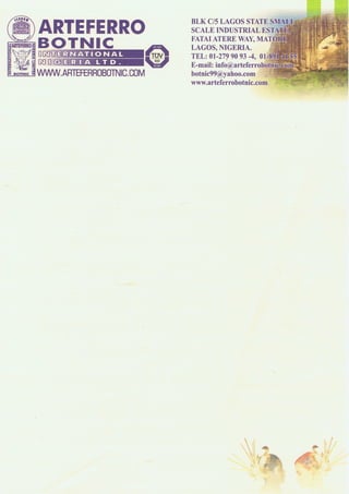 Lagos, 06 January 2012

In today's fast changing world, our relentless pursuit of quality and innovation were requisite for the
establishment, growth and existence of our organisation.

"A good product needs no hard sell" and with over two decades of experience, a never-ending quest
for customer satisfaction, boasting the best quality and standards available, we have made a
statement and have set the benchmark in our industry.



For Balustrades, Grilles, Gates, Staircases,
For Wrought Iron and Stainless steel of distinction.




Look no further, come to us.....




Yours faithfully,
Botnic Arteferro
Mr. Biodun Johnson
President
 
