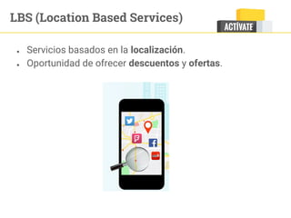● Servicios basados en la localización.
● Oportunidad de ofrecer descuentos y ofertas.
LBS (Location Based Services)
 