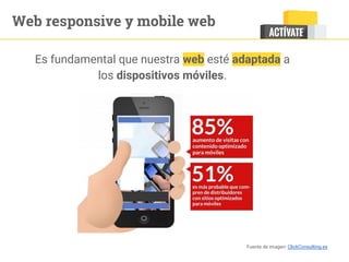 Es fundamental que nuestra web esté adaptada a
los dispositivos móviles.
Fuente de imagen: ClickConsulting.es
Web responsive y mobile web
 