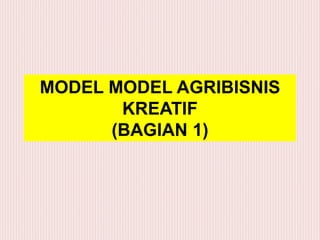 MODEL MODEL AGRIBISNIS
KREATIF
(BAGIAN 1)
 
