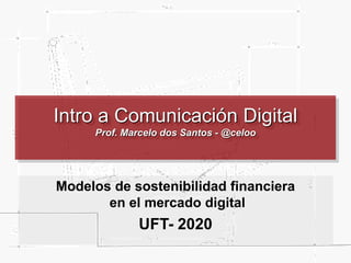 Intro a Comunicación Digital
Prof. Marcelo dos Santos - @celoo
Modelos de sostenibilidad financiera
en el mercado digital
UFT- 2020
 