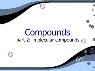 Compounds part 2:  molecular compounds 