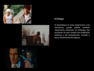 El Enfoque El desenfoque le resta importancia a los elementos, puede señalar también alejamiento, distancia; sin embargo, hay ocasiones en que cumple con propósitos estéticos y de introspección, sumado a otros movimientos de ópticos. 