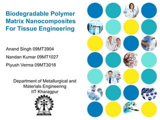 Biodegradable Polymer
Matrix Nanocomposites
For Tissue Engineering


Anand Singh 09MT3904
Nandan Kumar 09MT1027
Piyush Verma 09MT3018


   Department of Metallurgical and
       Materials Engineering
          IIT Kharagpur
 