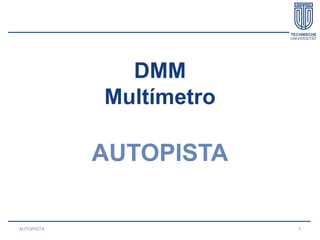 DMM
Multímetro
AUTOPISTA
AUTOPISTA 1
 