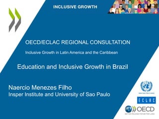 OECD/ECLAC REGIONAL CONSULTATION 
Inclusive Growth in Latin America and the Caribbean 
Education and Inclusive Growth in Brazil 
Naercio Menezes Filho 
Insper Institute and University of Sao Paulo 
 