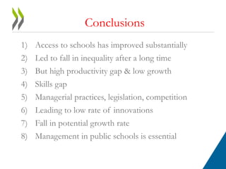 Conclusions 
1) Access to schools has improved substantially 
2) Led to fall in inequality after a long time 
3) But high productivity gap & low growth 
4) Skills gap 
5) Managerial practices, legislation, competition 
6) Leading to low rate of innovations 
7) Fall in potential growth rate 
8) Management in public schools is essential 
 