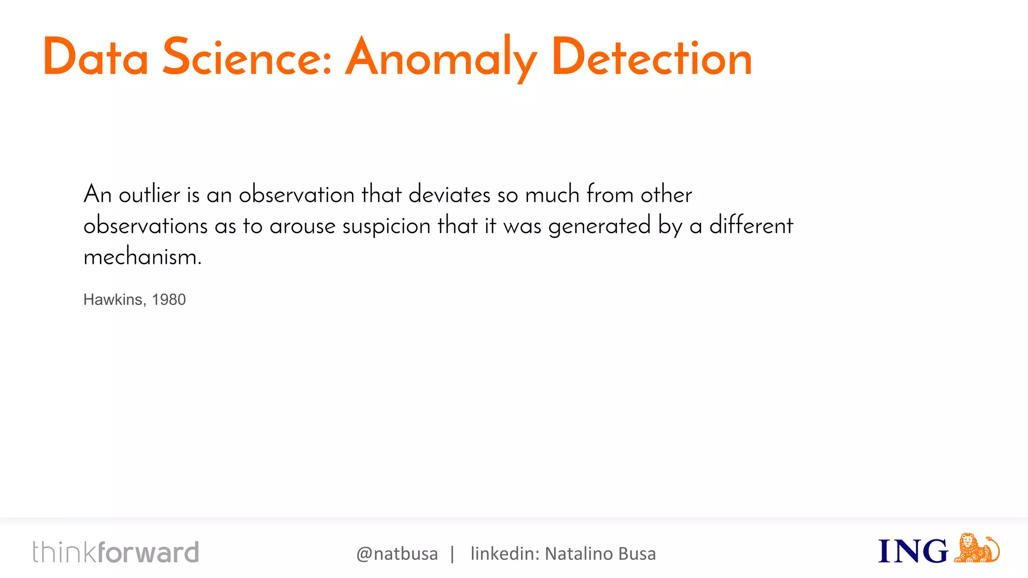 @natbusa | linkedin: Natalino Busa
Data Science: Anomaly Detection
An outlier is an observation that deviates so much from other
observations as to arouse suspicion that it was generated by a different
mechanism.
Hawkins, 1980
 